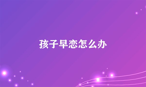 孩子早恋怎么办