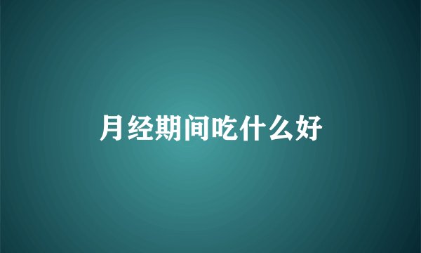 月经期间吃什么好