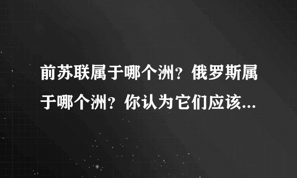 前苏联属于哪个洲？俄罗斯属于哪个洲？你认为它们应该属于哪个洲？