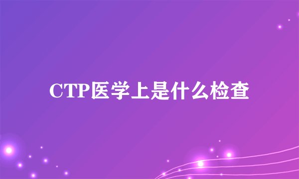 CTP医学上是什么检查