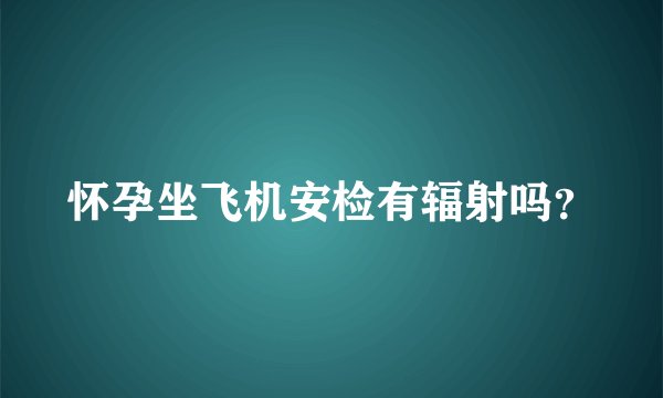 怀孕坐飞机安检有辐射吗？