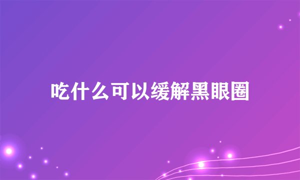 吃什么可以缓解黑眼圈
