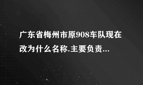广东省梅州市原908车队现在改为什么名称.主要负责人是谁？