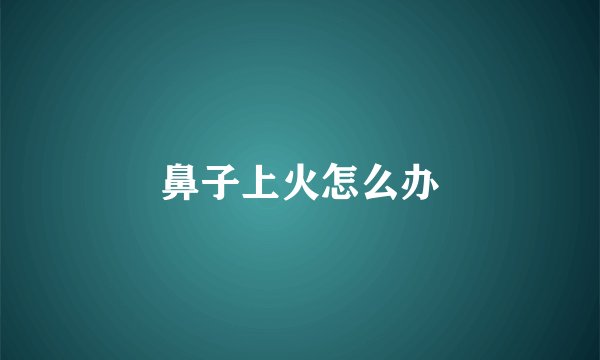 鼻子上火怎么办