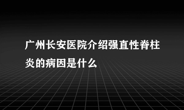 广州长安医院介绍强直性脊柱炎的病因是什么