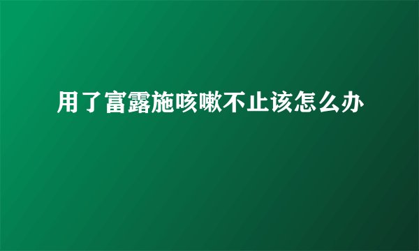 用了富露施咳嗽不止该怎么办