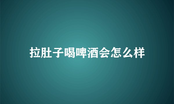 拉肚子喝啤酒会怎么样