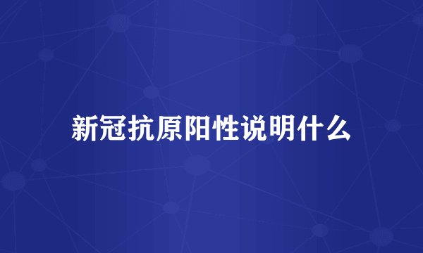 新冠抗原阳性说明什么