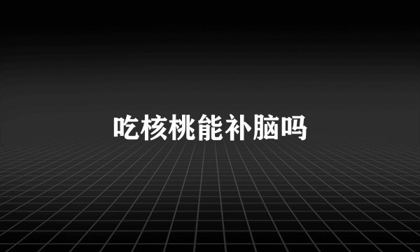 吃核桃能补脑吗
