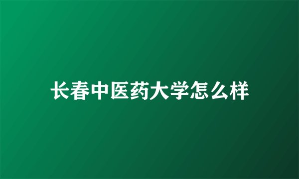 长春中医药大学怎么样