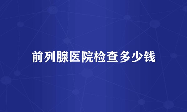 前列腺医院检查多少钱