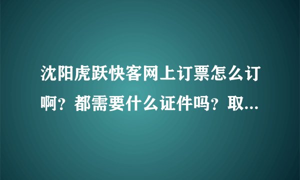 沈阳虎跃快客网上订票怎么订啊？都需要什么证件吗？取票时都需要带什么证件？