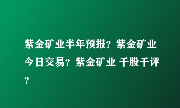 紫金矿业半年预报？紫金矿业今日交易？紫金矿业 千股千评？