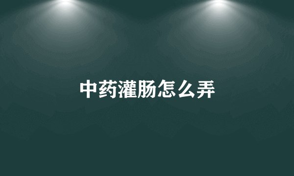 中药灌肠怎么弄