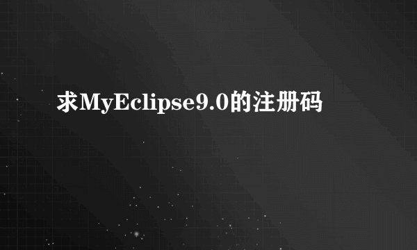 求MyEclipse9.0的注册码