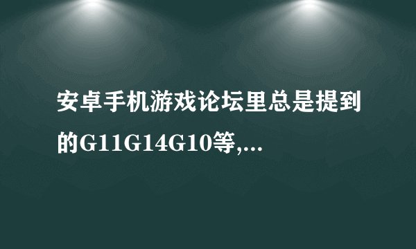 安卓手机游戏论坛里总是提到的G11G14G10等,是什么意思。我的呢?三星盖世S5660（i569）