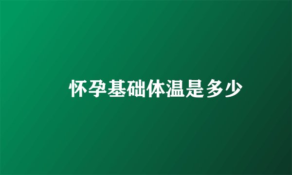 ​怀孕基础体温是多少