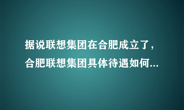 据说联想集团在合肥成立了，合肥联想集团具体待遇如何？请知情朋友帮忙回答。