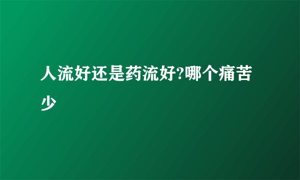 人流好还是药流好?哪个痛苦少