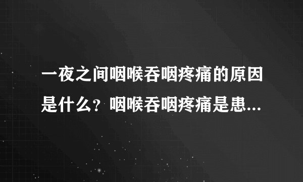 一夜之间咽喉吞咽疼痛的原因是什么?咽喉吞咽疼痛是患上了什么病