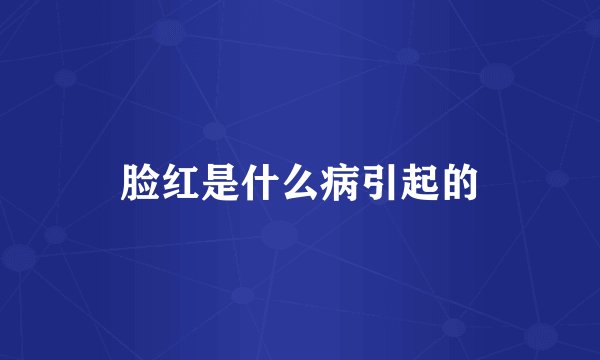 脸红是什么病引起的