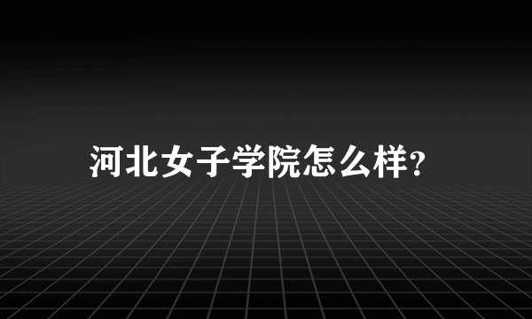 河北女子学院怎么样？