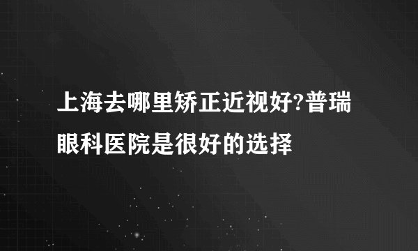 上海去哪里矫正近视好?普瑞眼科医院是很好的选择