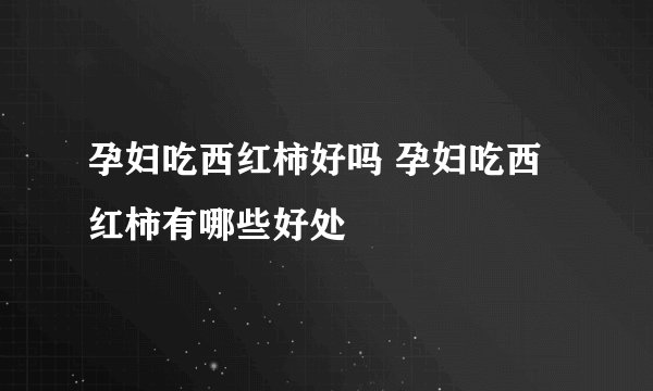 孕妇吃西红柿好吗 孕妇吃西红柿有哪些好处