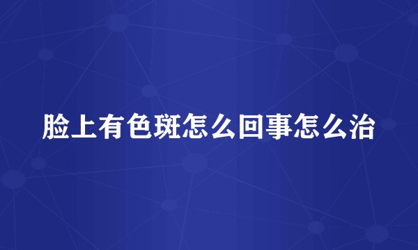 脸上有色斑怎么回事怎么治