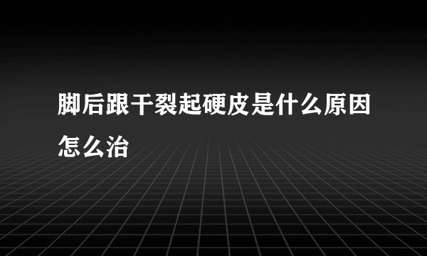 脚后跟干裂起硬皮是什么原因怎么治
