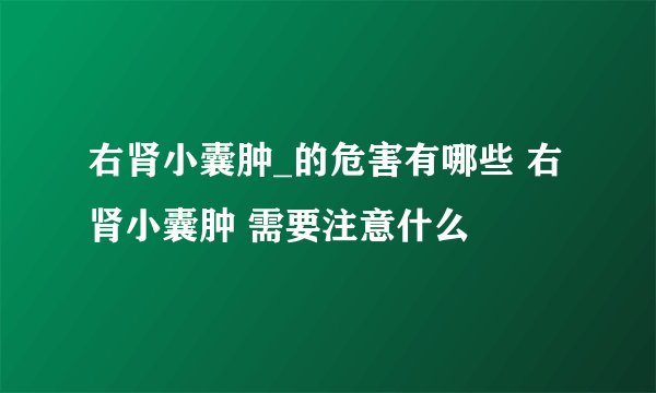 右肾小囊肿_的危害有哪些 右肾小囊肿 需要注意什么