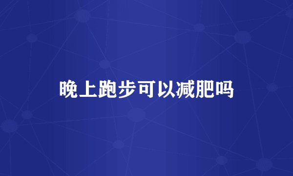 晚上跑步可以减肥吗