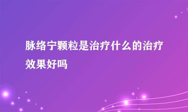 脉络宁颗粒是治疗什么的治疗效果好吗