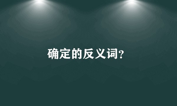 确定的反义词？