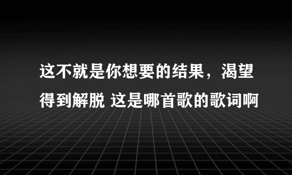 这不就是你想要的结果，渴望得到解脱 这是哪首歌的歌词啊