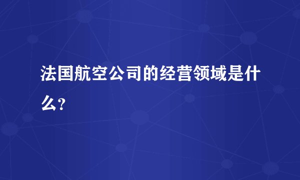 法国航空公司的经营领域是什么？