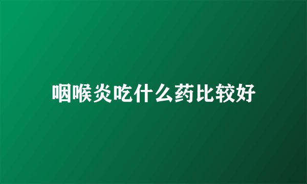 咽喉炎吃什么药比较好