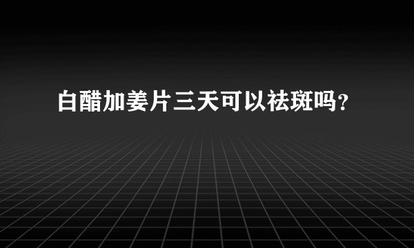 白醋加姜片三天可以祛斑吗?