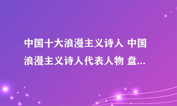 中国十大浪漫主义诗人 中国浪漫主义诗人代表人物 盘点中国浪漫主义诗人