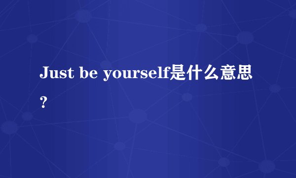 Just be yourself是什么意思?