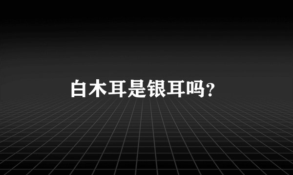 白木耳是银耳吗？