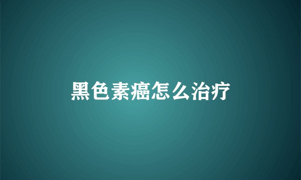 黑色素癌怎么治疗