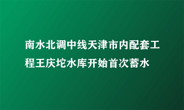 南水北调中线天津市内配套工程王庆坨水库开始首次蓄水