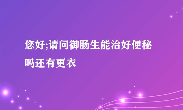 您好;请问御肠生能治好便秘吗还有更衣