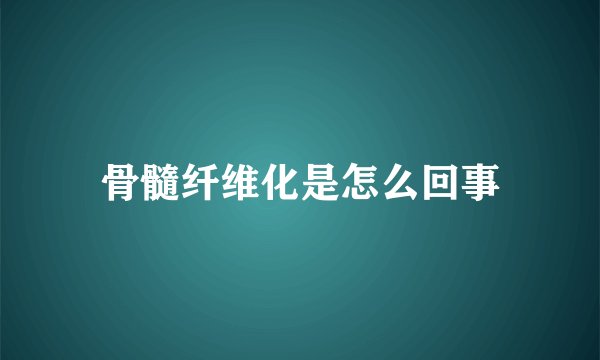 骨髓纤维化是怎么回事