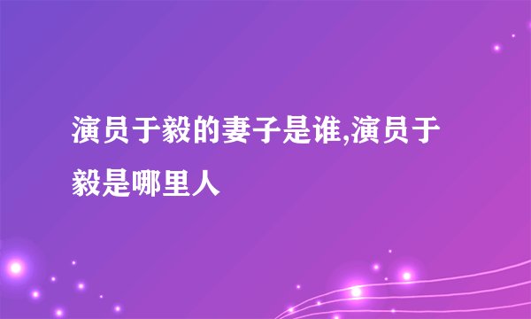 演员于毅的妻子是谁,演员于毅是哪里人
