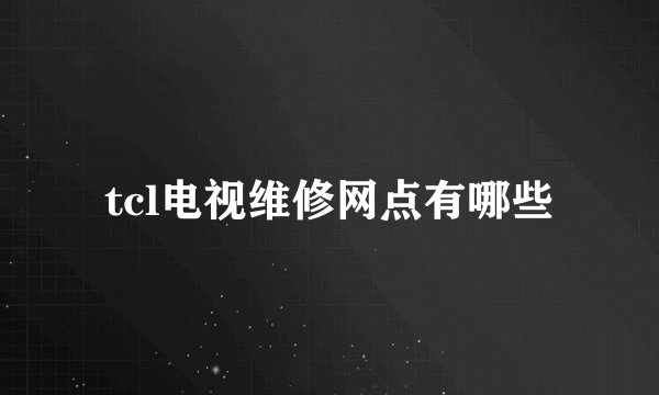 tcl电视维修网点有哪些