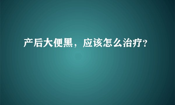 产后大便黑，应该怎么治疗？