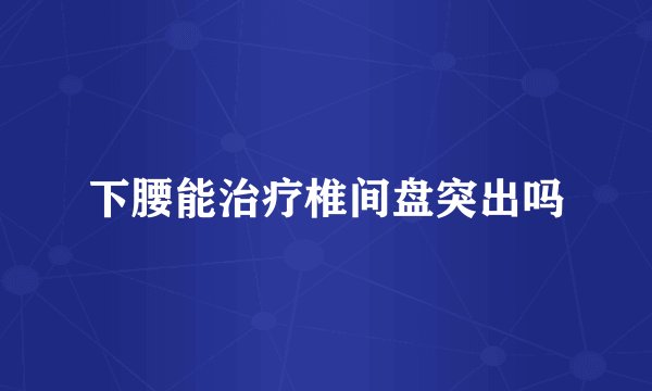 下腰能治疗椎间盘突出吗