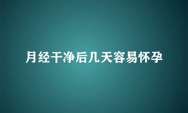 月经干净后几天容易怀孕